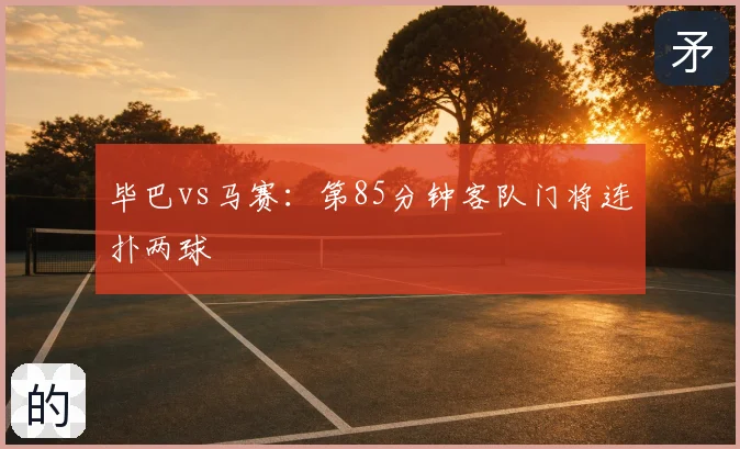 毕巴vs马赛：第85分钟客队门将连扑两球